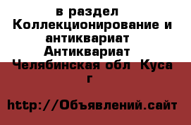  в раздел : Коллекционирование и антиквариат » Антиквариат . Челябинская обл.,Куса г.